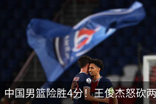 中国男篮险胜4分！王俊杰怒砍两双，拯救球队！