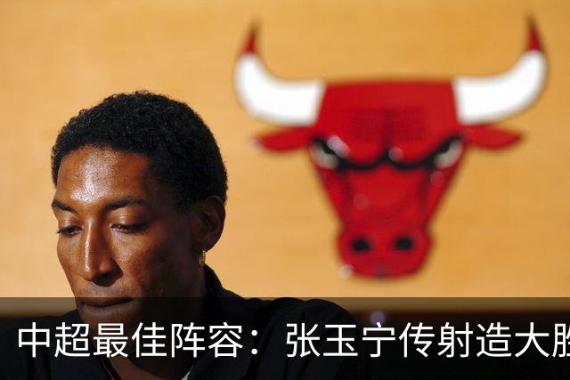 中超最佳阵容：张玉宁传射造大胜 斯坦丘一球制胜笑傲德比