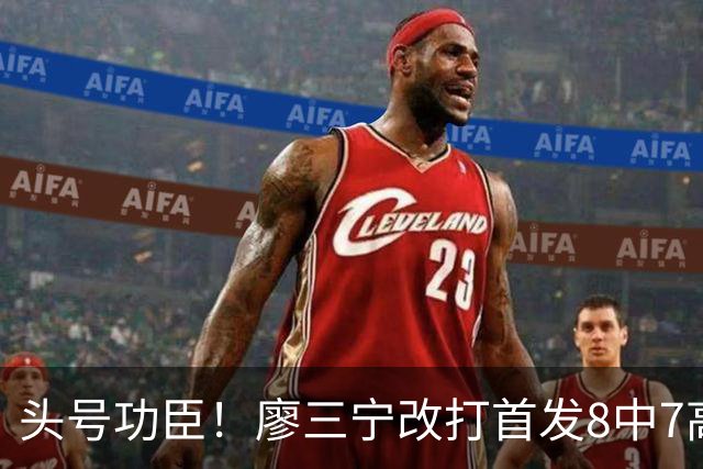头号功臣！廖三宁改打首发8中7高效18分 连两场成队内得分王