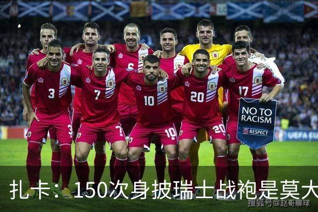 扎卡：150次身披瑞士战袍是莫大荣幸，希望不是最后一次高光表现
