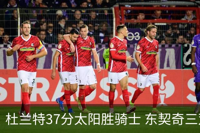 杜兰特37分太阳胜骑士 东契奇三双独行侠擒牛