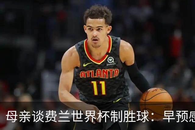 母亲谈费兰世界杯制胜球：早预感到会是他，因为他经历了太多困难