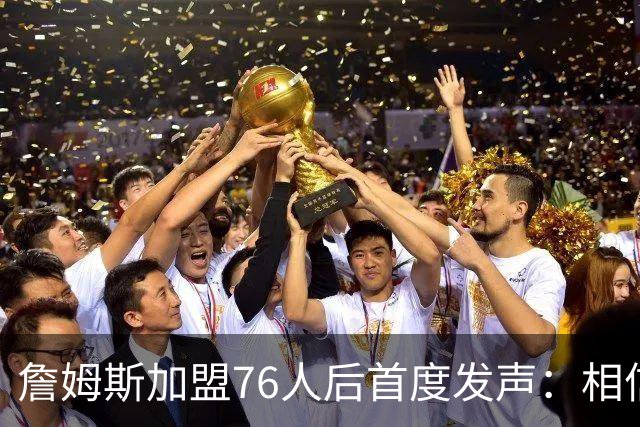 詹姆斯加盟76人后首度发声：相信自己能帮费城夺冠