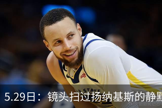 5.29日：镜头扫过扬纳基斯的静默与压抑，中国男篮的困局与高层的疏离